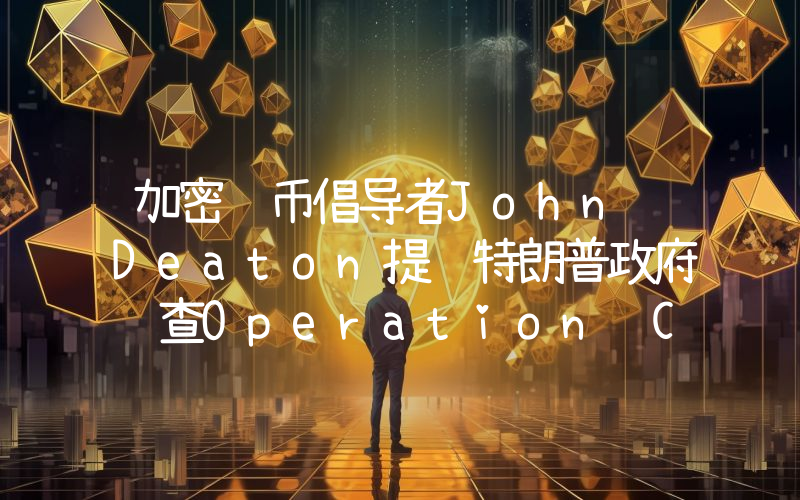 加密货币倡导者John Deaton提议特朗普政府调查Operation Chokepoint 2.0计划