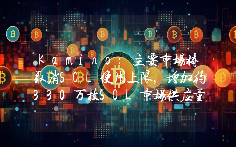 Kamino:主要市场将取消SOL使用上限,增加约330万枚SOL市场供应量