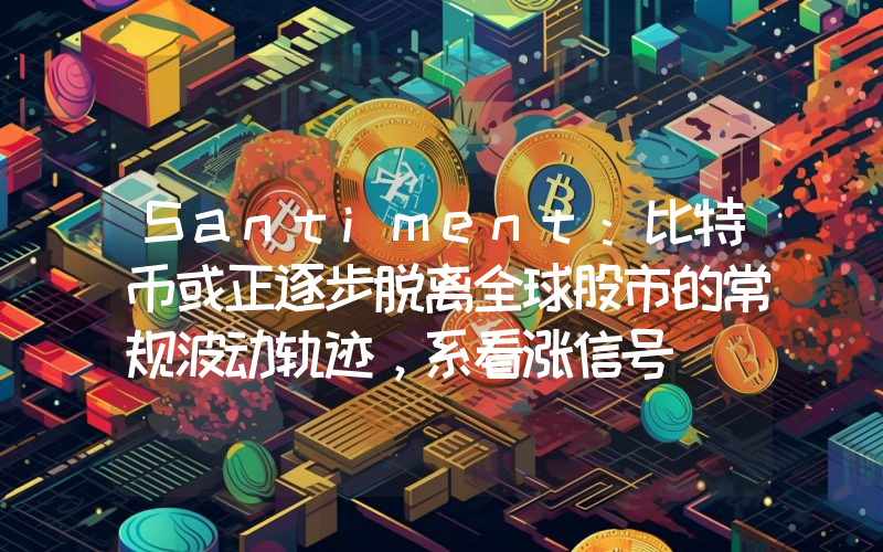 Santiment:比特币或正逐步脱离全球股市的常规波动轨迹,系看涨信号