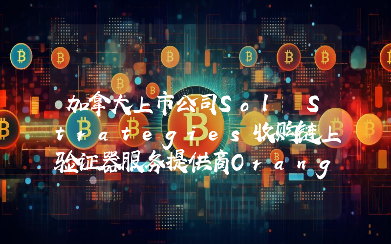加拿大上市公司Sol Strategies收购链上验证器服务提供商Orangefin