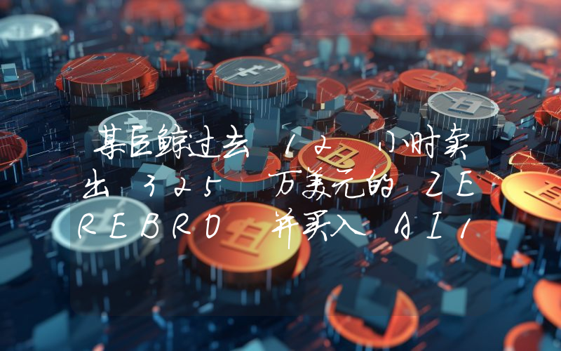 某巨鲸过去 12 小时卖出 325 万美元的 ZEREBRO 并买入 AI16Z