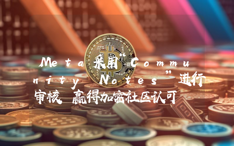 Meta采用“Community Notes”进行审核,赢得加密社区认可