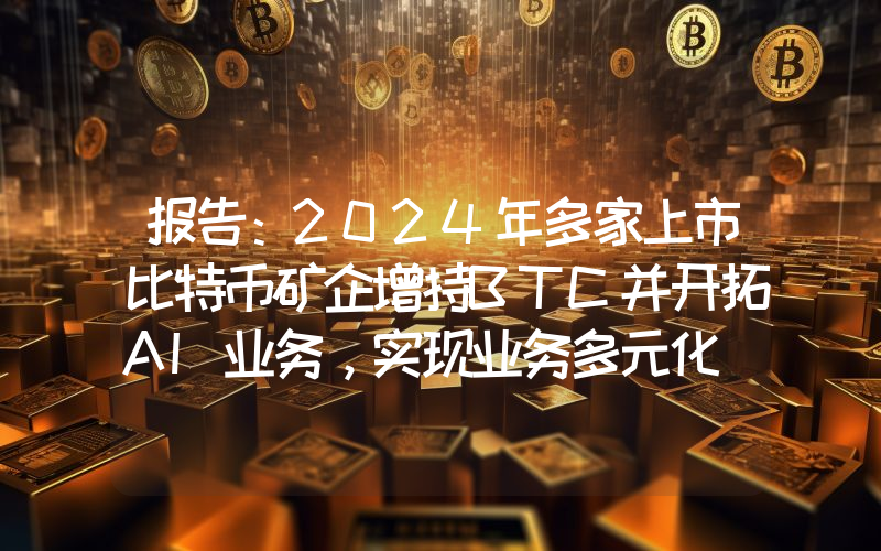 报告:2024年多家上市比特币矿企增持BTC并开拓AI业务,实现业务多元化