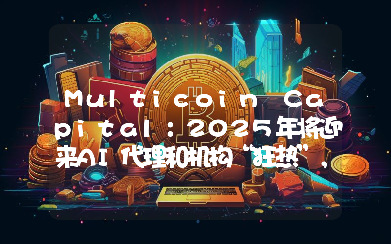 Multicoin Capital:2025年将迎来AI代理和机构“狂热”,成为Web3的关键一年