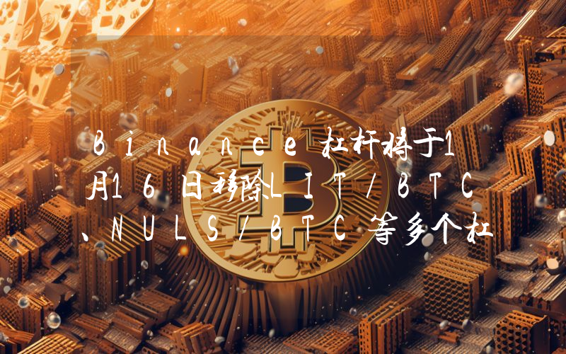Binance杠杆将于1月16日移除LIT/BTC、NULS/BTC等多个杠杆交易对