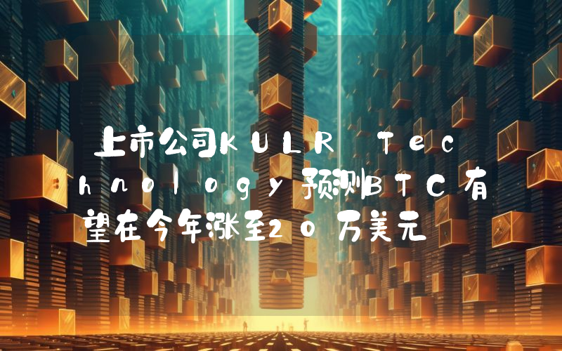 上市公司KULR Technology预测BTC有望在今年涨至20万美元