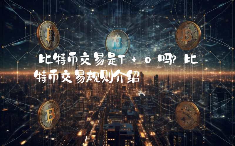 比特币交易是T+0吗？比特币交易规则介绍