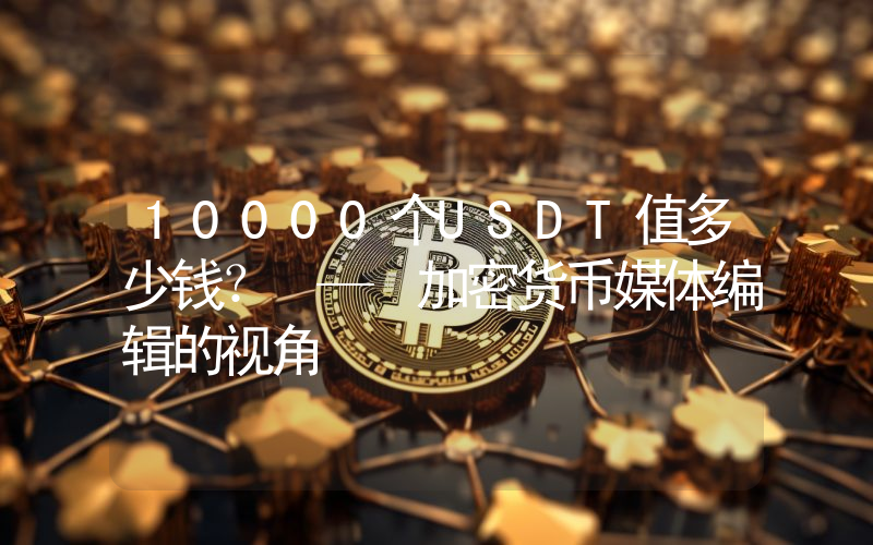 10000个USDT值多少钱? — 加密货币媒体编辑的视角