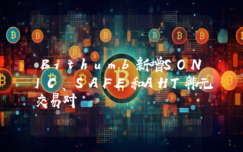 Bithumb新增SONIC、SAFE和AHT韩元交易对