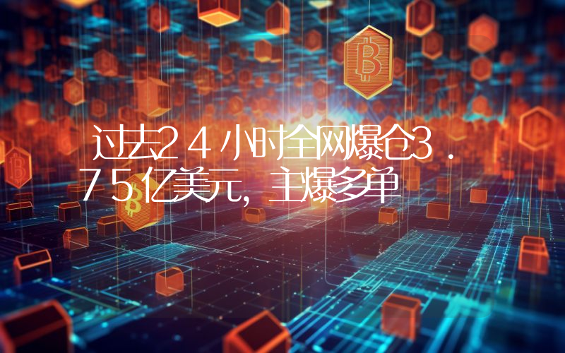 过去24小时全网爆仓3.75亿美元,主爆多单