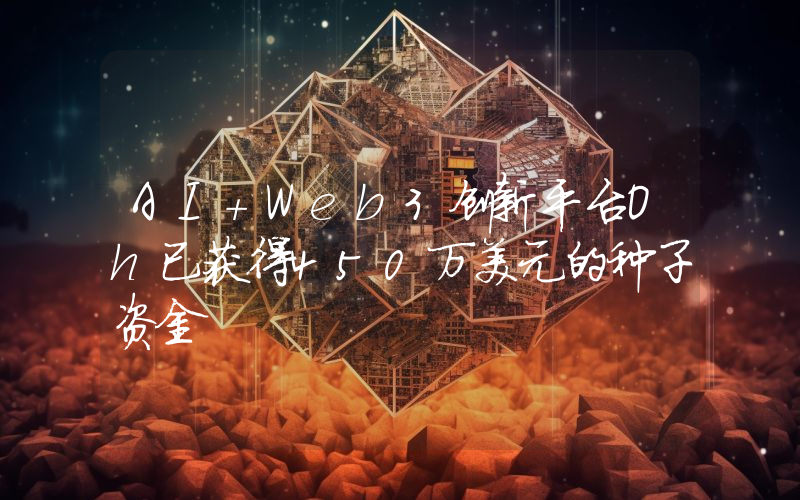 AI+Web3创新平台Oh已获得450万美元的种子资金