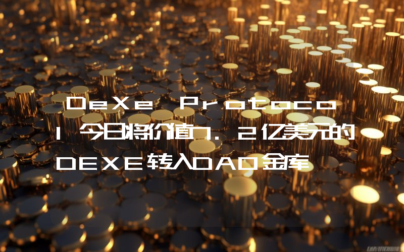 DeXe Protocol今日将价值7.2亿美元的DEXE转入DAO金库