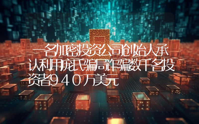 一名加密投资公司创始人承认利用庞氏骗局诈骗数千名投资者940万美元