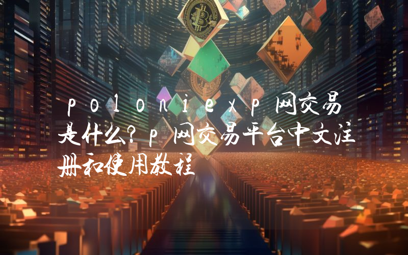 poloniexp网交易是什么？p网交易平台中文注册和使用教程