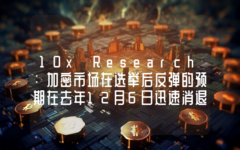 10x Research:加密市场在选举后反弹的预期在去年12月6日迅速消退