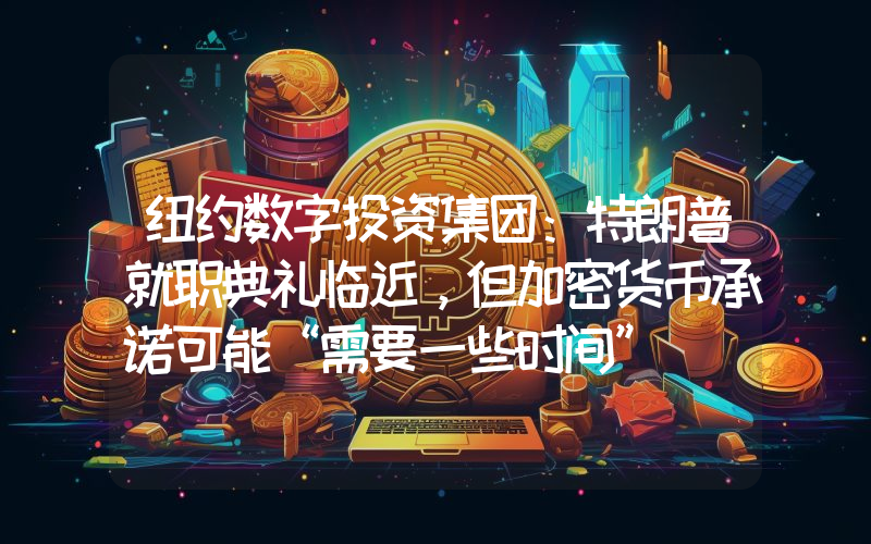纽约数字投资集团:特朗普就职典礼临近,但加密货币承诺可能“需要一些时间”