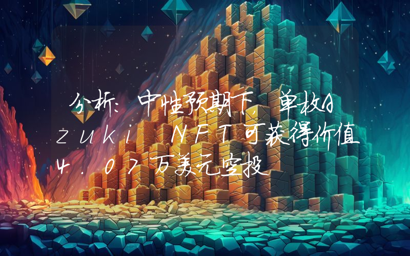 分析:中性预期下,单枚Azuki NFT可获得价值4.07万美元空投