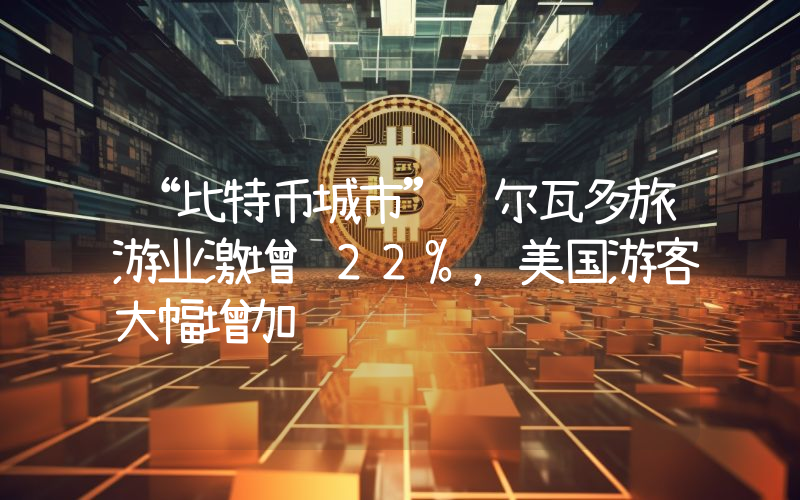 “比特币城市”萨尔瓦多旅游业激增 22%,美国游客大幅增加