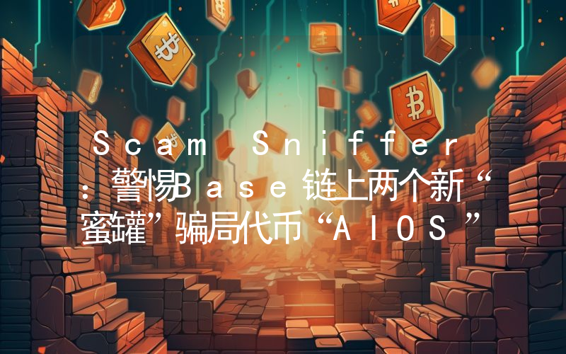 Scam Sniffer:警惕Base链上两个新“蜜罐”骗局代币“AIOS”和“BURP”