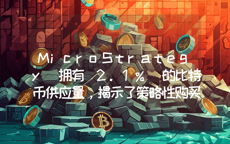 MicroStrategy 拥有 2.1% 的比特币供应量,揭示了策略性购买模式