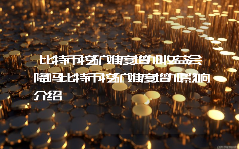 比特币挖矿难度增加收益会降吗比特币挖矿难度增加影响介绍