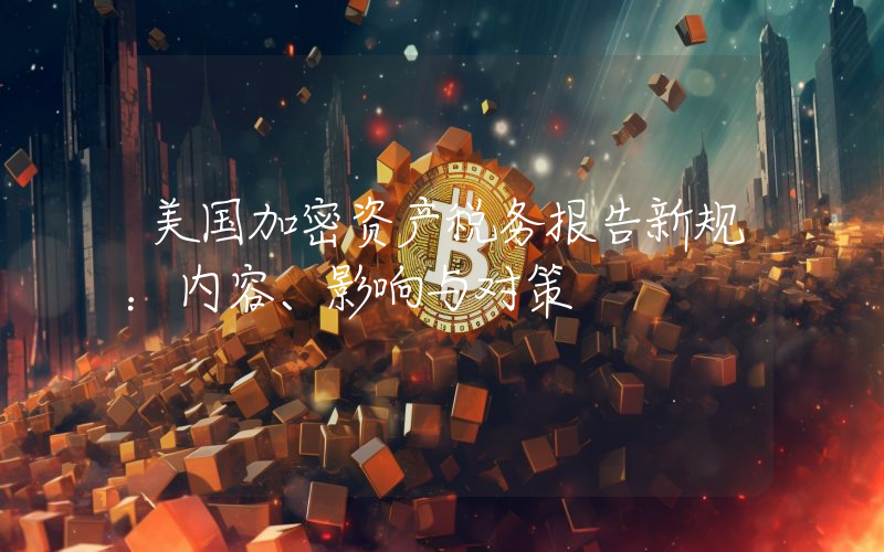 美国加密资产税务报告新规:内容、影响与对策