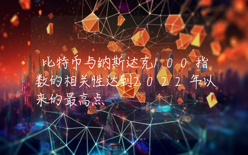 比特币与纳斯达克100指数的相关性达到2022年以来的最高点