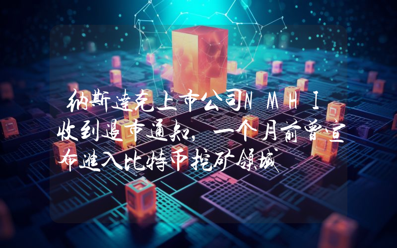 纳斯达克上市公司NMHI收到退市通知,一个月前曾宣布进入比特币挖矿领域