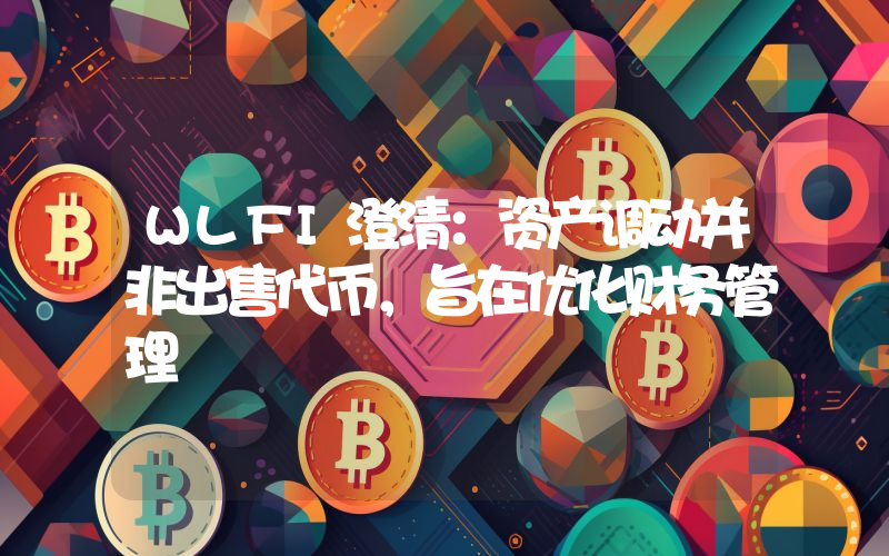 WLFI澄清:资产调动并非出售代币,旨在优化财务管理