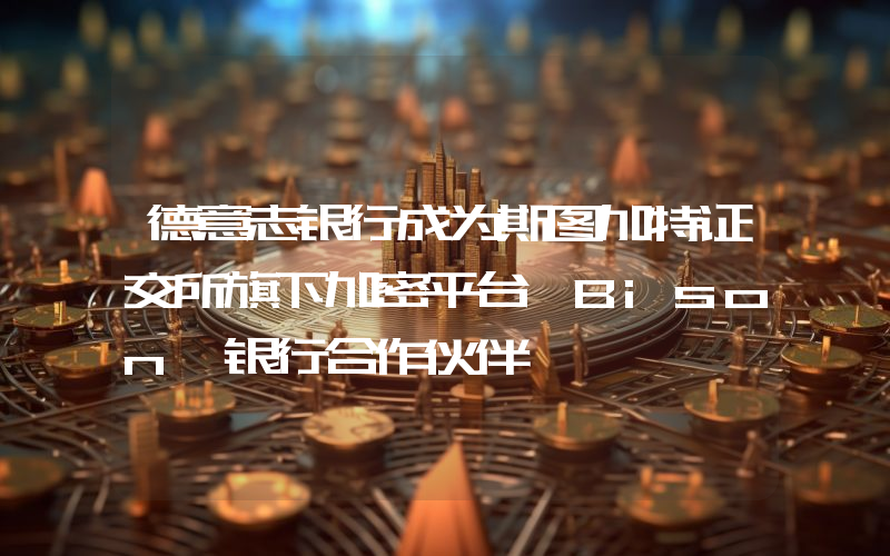 德意志银行成为斯图加特证交所旗下加密平台 Bison 银行合作伙伴