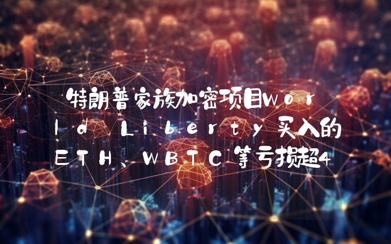 特朗普家族加密项目World Liberty买入的ETH、WBTC等亏损超480万美元