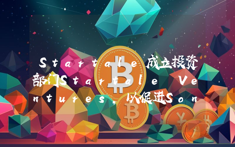 Startale成立投资部门Startale Ventures,以促进Soneium和Astar生态发展