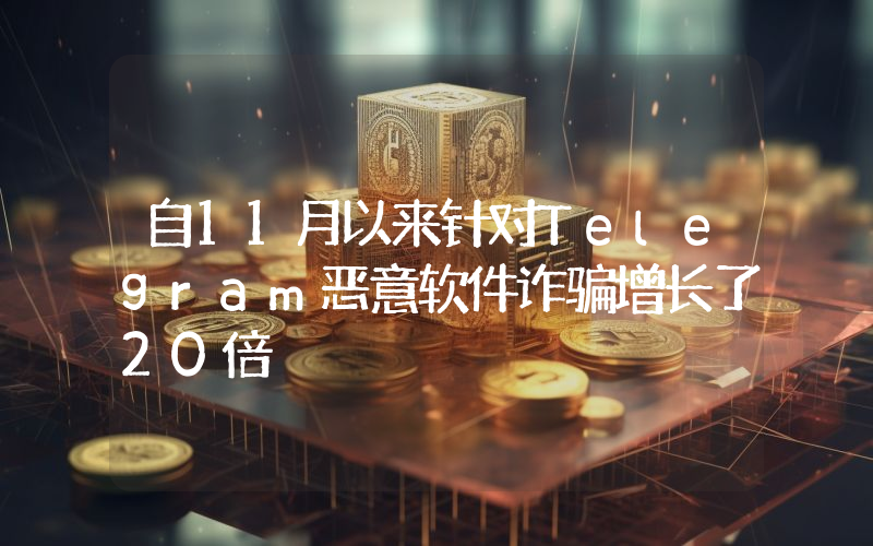 自11月以来针对Telegram恶意软件诈骗增长了20倍