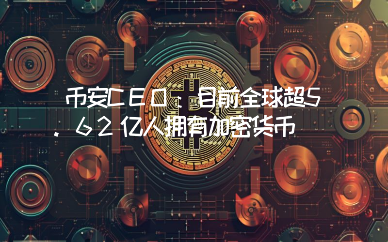 币安CEO:目前全球超5.62亿人拥有加密货币