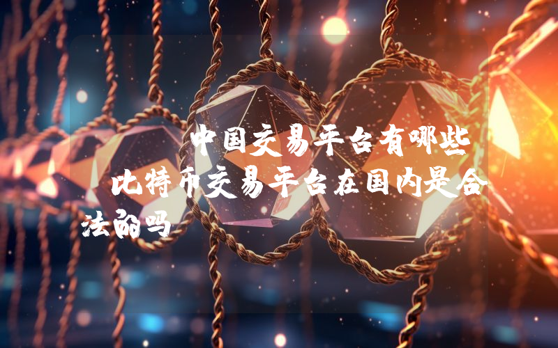BTC中国交易平台有哪些？比特币交易平台在国内是合法的吗？
