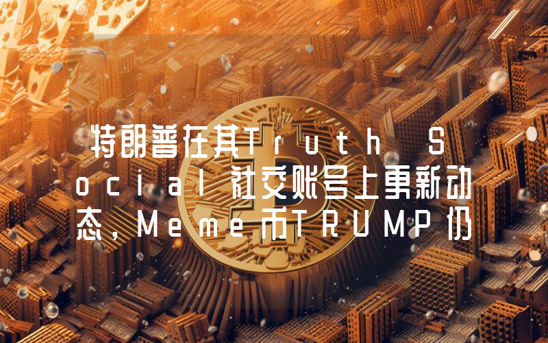 特朗普在其Truth Social社交账号上更新动态,Meme币TRUMP仍未证伪
