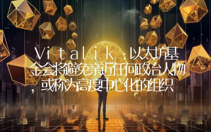 Vitalik:以太坊基金会将避免亲近任何政治人物,或称为高度中心化的组织