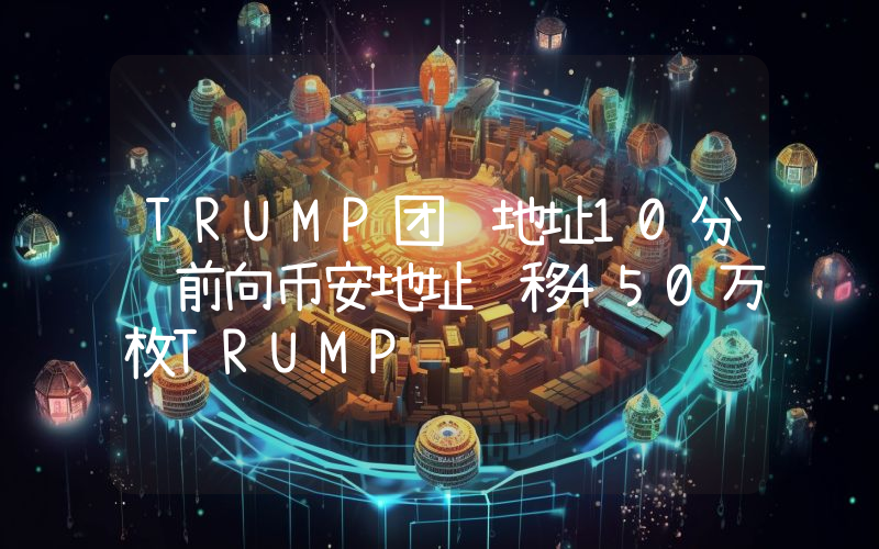 TRUMP团队地址10分钟前向币安地址转移450万枚TRUMP
