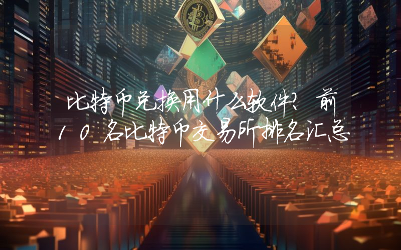 比特币兑换用什么软件？前10名比特币交易所排名汇总