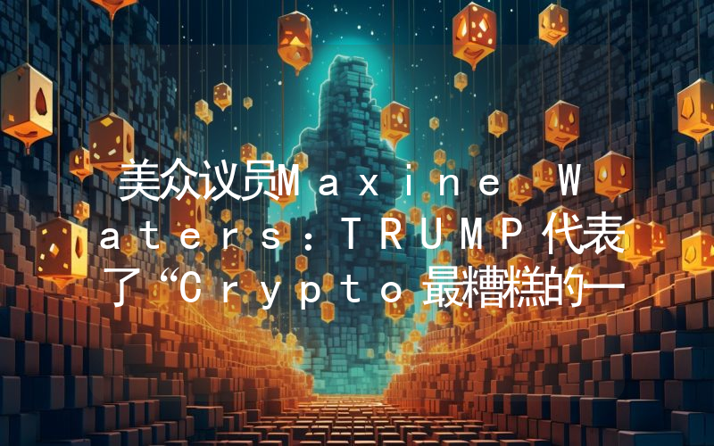 美众议员Maxine Waters:TRUMP代表了“Crypto最糟糕的一面”