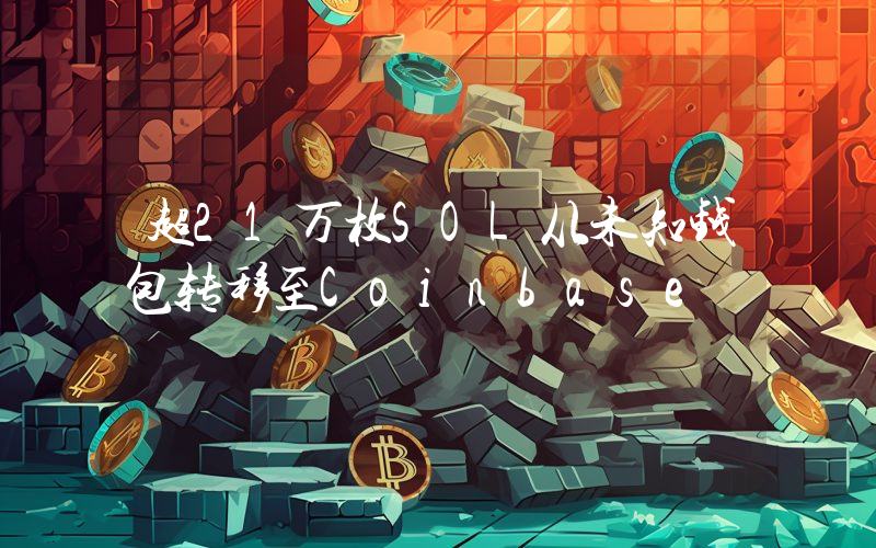 超21万枚SOL从未知钱包转移至Coinbase