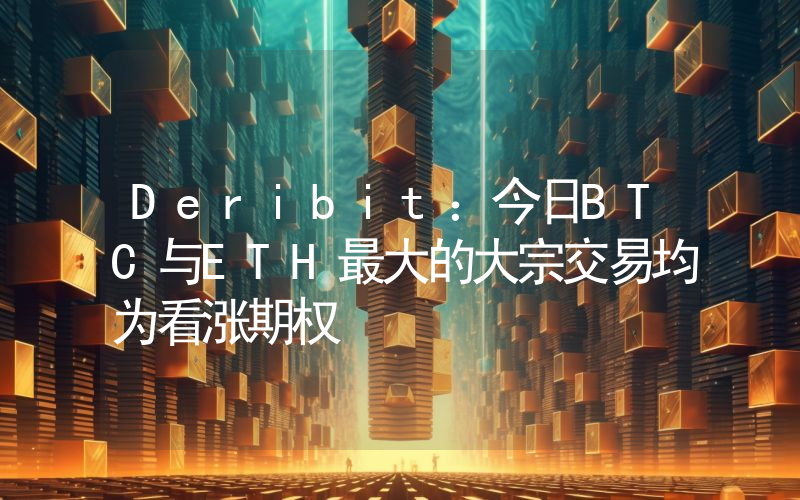 Deribit:今日BTC与ETH最大的大宗交易均为看涨期权