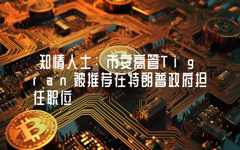 知情人士:币安高管Tigran被推荐在特朗普政府担任职位