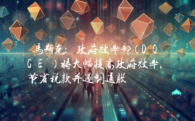马斯克:政府效率部(DOGE)将大幅提高政府效率,节省税款并遏制通胀