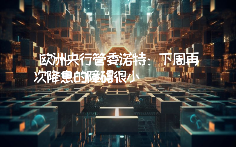 欧洲央行管委诺特:下周再次降息的障碍很小