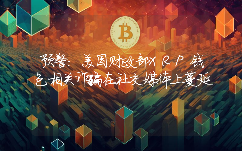预警:美国财政部XRP钱包相关诈骗在社交媒体上蔓延