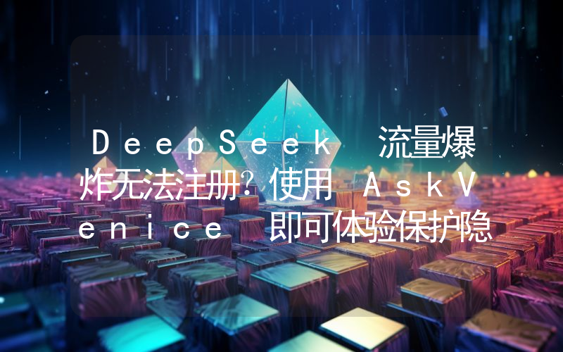 DeepSeek 流量爆炸无法注册？使用 AskVenice 即可体验保护隐私丶无禁忌词的 DeepSeek R1 模型