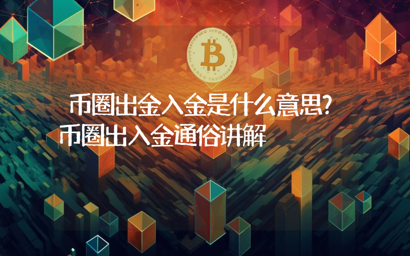 币圈出金入金是什么意思？币圈出入金通俗讲解
