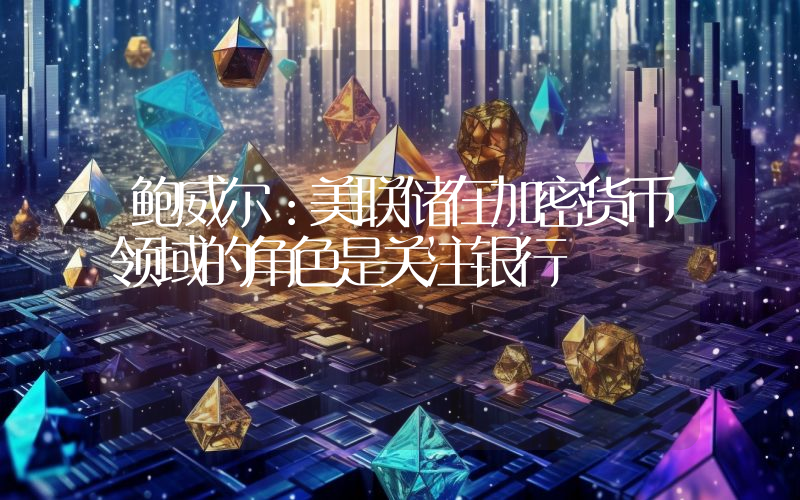 鲍威尔:美联储在加密货币领域的角色是关注银行