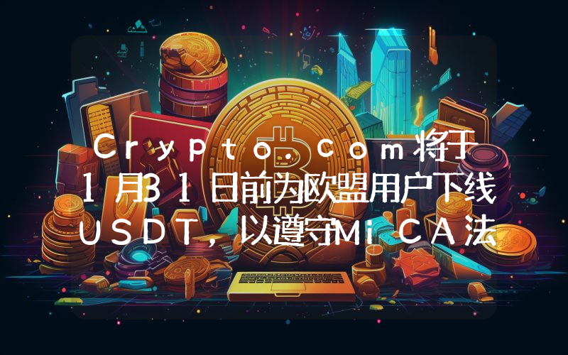 Crypto.com将于1月31日前为欧盟用户下线USDT,以遵守MiCA法规